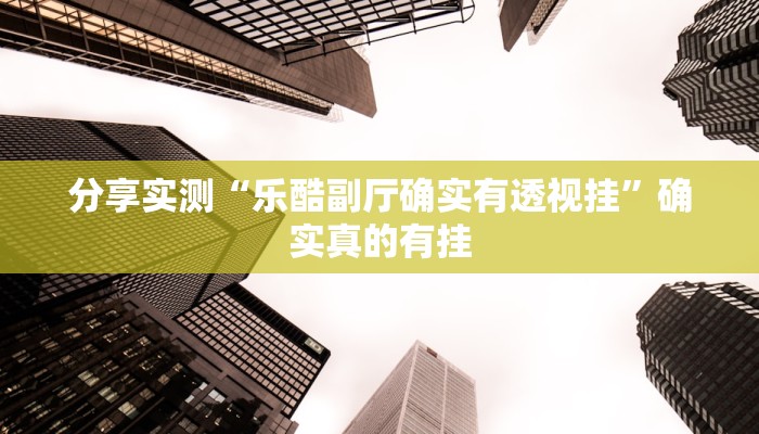 分享实测“乐酷副厅确实有透视挂”确实真的有挂 分享实测“乐酷副厅确实有透视挂”确实真的有挂