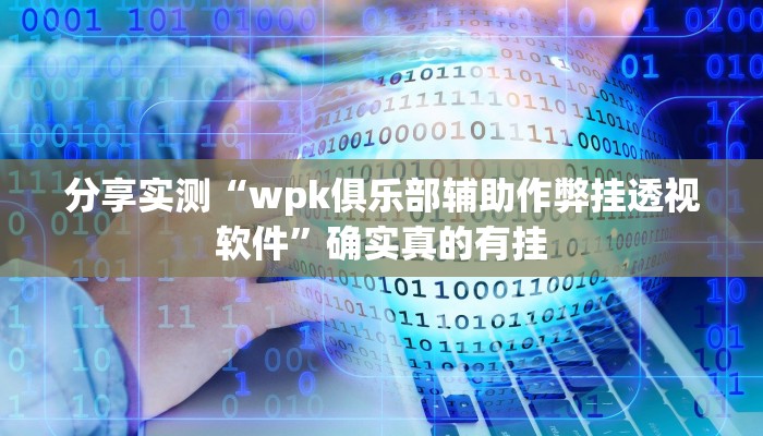 分享实测“wpk俱乐部辅助作弊挂透视软件”确实真的有挂