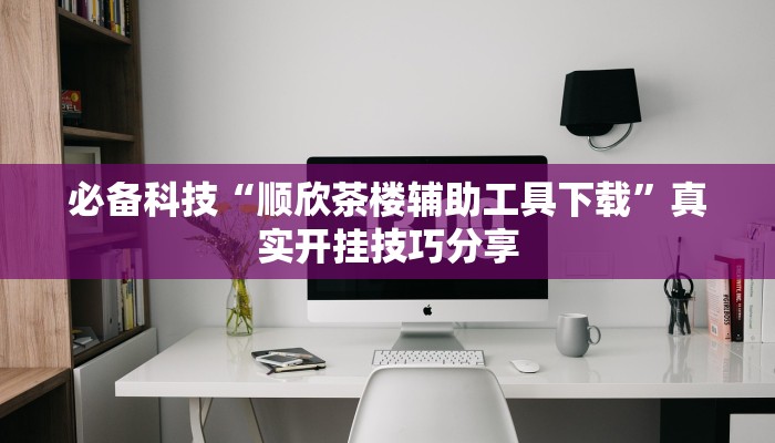 必备科技“顺欣茶楼辅助工具下载”真实开挂技巧分享