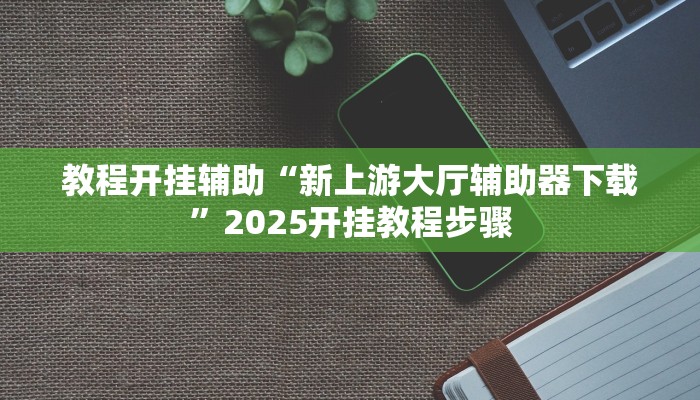 教程开挂辅助“新上游大厅辅助器下载”2025开挂教程步骤