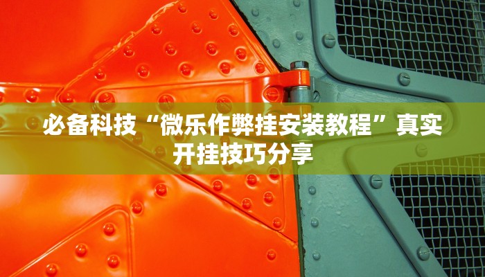 必备科技“微乐作弊挂安装教程”真实开挂技巧分享 必备科技“微乐作弊挂安装教程”真实开挂技巧分享