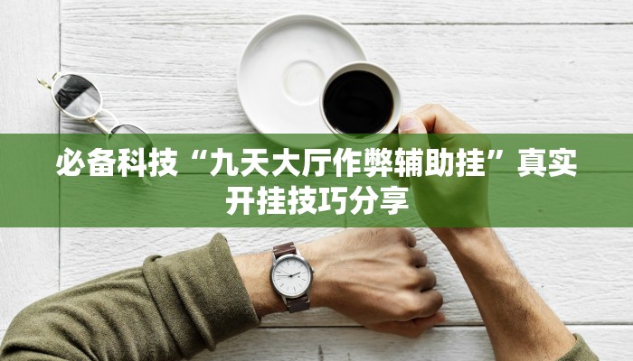 必备科技“九天大厅作弊辅助挂”真实开挂技巧分享 必备科技“九天大厅作弊辅助挂”真实开挂技巧分享