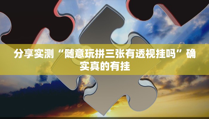 分享实测“随意玩拼三张有透视挂吗”确实真的有挂