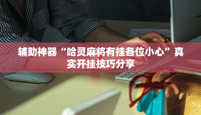 辅助神器“哈灵麻将有挂各位小心”真实开挂技巧分享 辅助神器“哈灵麻将有挂各位小心”真实开挂技巧分享