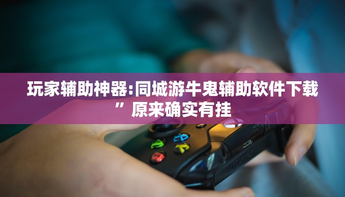 玩家辅助神器:同城游牛鬼辅助软件下载”原来确实有挂 玩家辅助神器:同城游牛鬼辅助软件下载”原来确实有挂