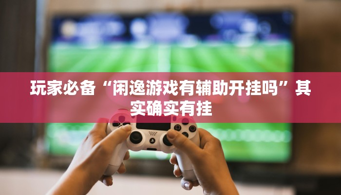 玩家必备“闲逸游戏有辅助开挂吗”其实确实有挂 玩家必备“闲逸游戏有辅助开挂吗”其实确实有挂