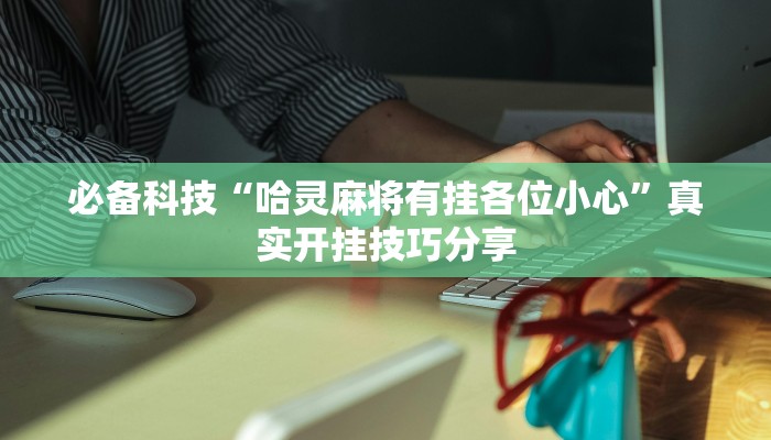 必备科技“哈灵麻将有挂各位小心”真实开挂技巧分享 必备科技“哈灵麻将有挂各位小心”真实开挂技巧分享