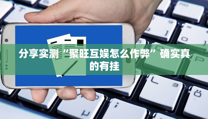 分享实测“聚旺互娱怎么作弊”确实真的有挂 分享实测“聚旺互娱怎么作弊”确实真的有挂