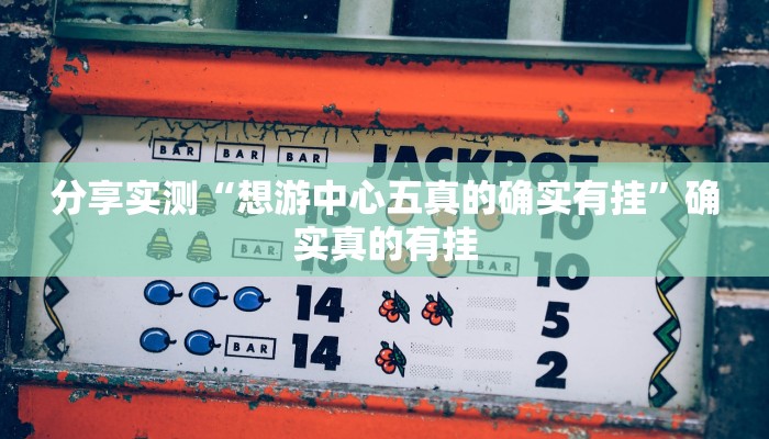 分享实测“想游中心五真的确实有挂”确实真的有挂 分享实测“想游中心五真的确实有挂”确实真的有挂