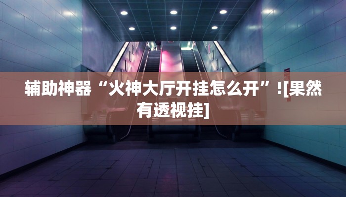 辅助神器“火神大厅开挂怎么开”![果然有透视挂]