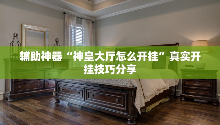 辅助神器“神皇大厅怎么开挂”真实开挂技巧分享 辅助神器“神皇大厅怎么开挂”真实开挂技巧分享