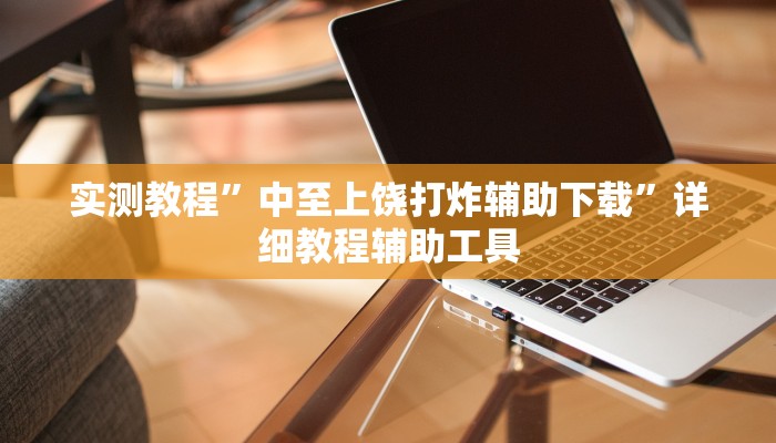 实测教程”中至上饶打炸辅助下载”详细教程辅助工具 实测教程”中至上饶打炸辅助下载”详细教程辅助工具