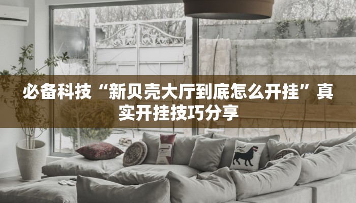 必备科技“新贝壳大厅到底怎么开挂”真实开挂技巧分享