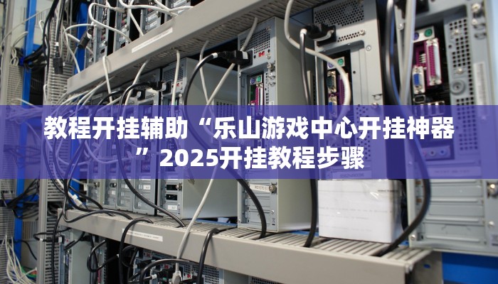 教程开挂辅助“乐山游戏中心开挂神器”2025开挂教程步骤 教程开挂辅助“乐山游戏中心开挂神器”2025开挂教程步骤