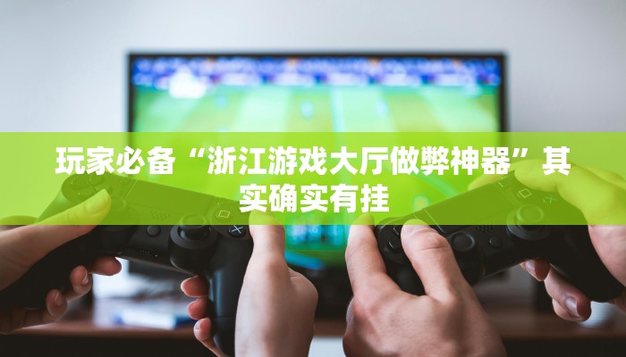 玩家必备“浙江游戏大厅做弊神器”其实确实有挂 玩家必备“浙江游戏大厅做弊神器”其实确实有挂