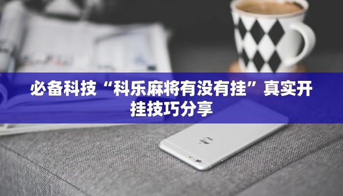 必备科技“科乐麻将有没有挂”真实开挂技巧分享 必备科技“科乐麻将有没有挂”真实开挂技巧分享