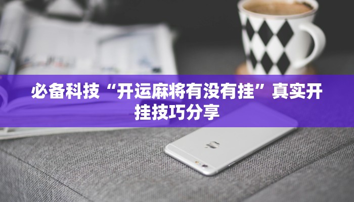 必备科技“开运麻将有没有挂”真实开挂技巧分享 必备科技“开运麻将有没有挂”真实开挂技巧分享