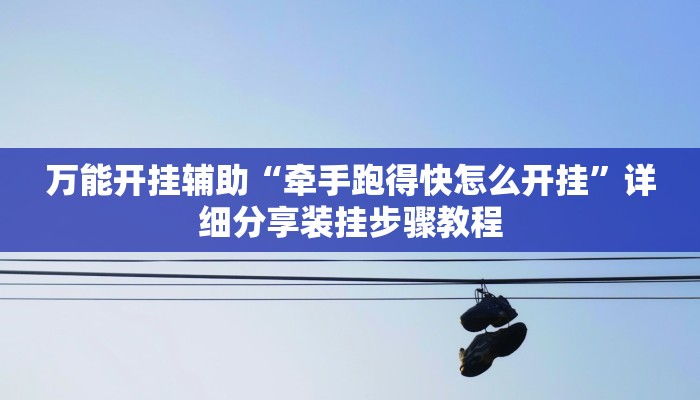 万能开挂辅助“牵手跑得快怎么开挂”详细分享装挂步骤教程
