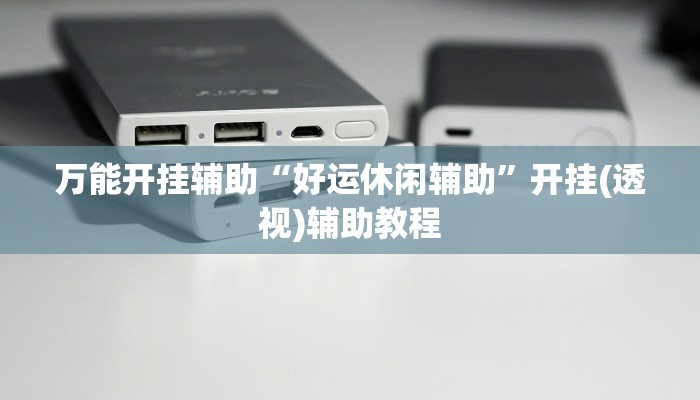 万能开挂辅助“好运休闲辅助”开挂(透视)辅助教程 万能开挂辅助“好运休闲辅助”开挂(透视)辅助教程