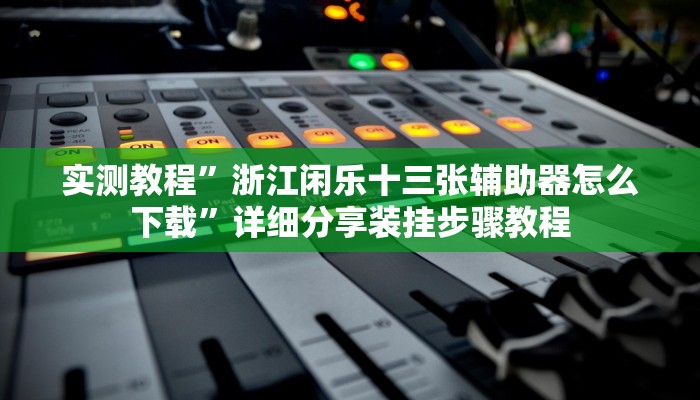 实测教程”浙江闲乐十三张辅助器怎么下载”详细分享装挂步骤教程 实测教程”浙江闲乐十三张辅助器怎么下载”详细分享装挂步骤教程