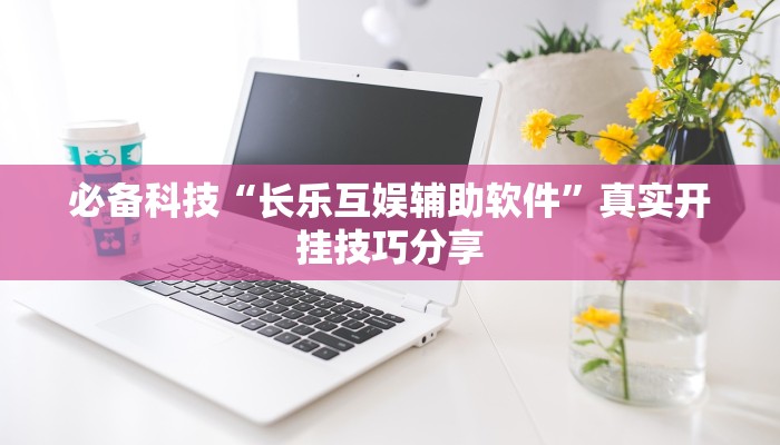 必备科技“长乐互娱辅助软件”真实开挂技巧分享