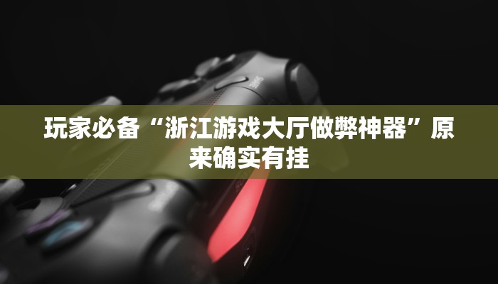 玩家必备“浙江游戏大厅做弊神器”原来确实有挂 玩家必备“浙江游戏大厅做弊神器”原来确实有挂