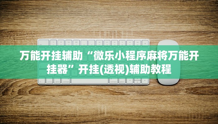 万能开挂辅助“微乐小程序麻将万能开挂器”开挂(透视)辅助教程