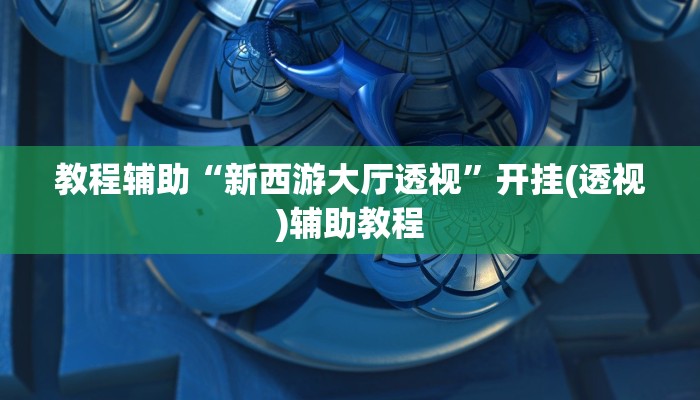 教程辅助“新西游大厅透视”开挂(透视)辅助教程 教程辅助“新西游大厅透视”开挂(透视)辅助教程