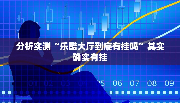 分析实测“乐酷大厅到底有挂吗”其实确实有挂 分析实测“乐酷大厅到底有挂吗”其实确实有挂