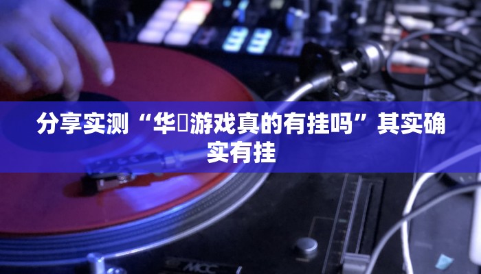 分享实测“华涥游戏真的有挂吗”其实确实有挂