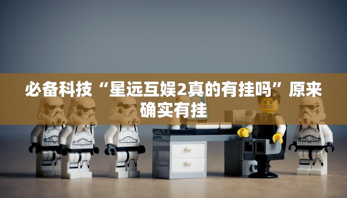 必备科技“星远互娱2真的有挂吗”原来确实有挂 必备科技“星远互娱2真的有挂吗”原来确实有挂