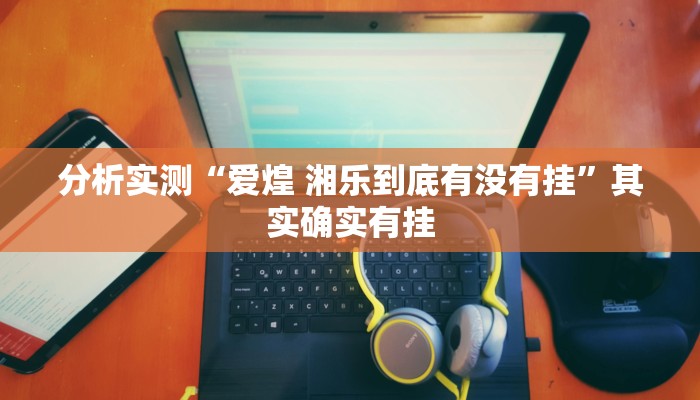 分析实测“爱煌 湘乐到底有没有挂”其实确实有挂