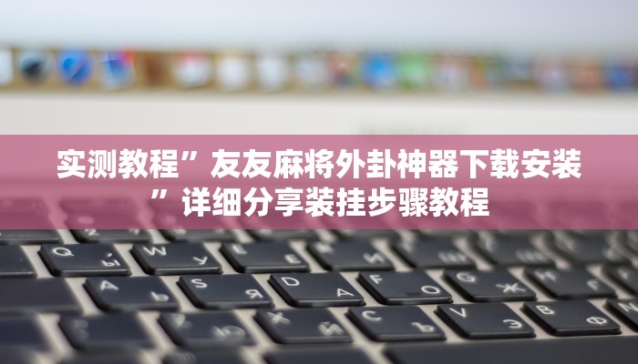 实测教程”友友麻将外卦神器下载安装”详细分享装挂步骤教程 实测教程”友友麻将外卦神器下载安装”详细分享装挂步骤教程