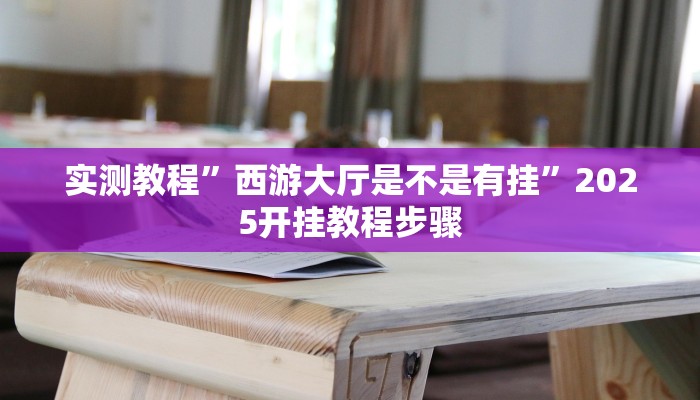实测教程”西游大厅是不是有挂”2025开挂教程步骤 实测教程”西游大厅是不是有挂”2025开挂教程步骤
