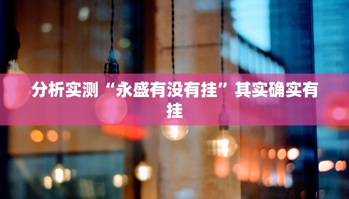 分析实测“永盛有没有挂”其实确实有挂 分析实测“永盛有没有挂”其实确实有挂