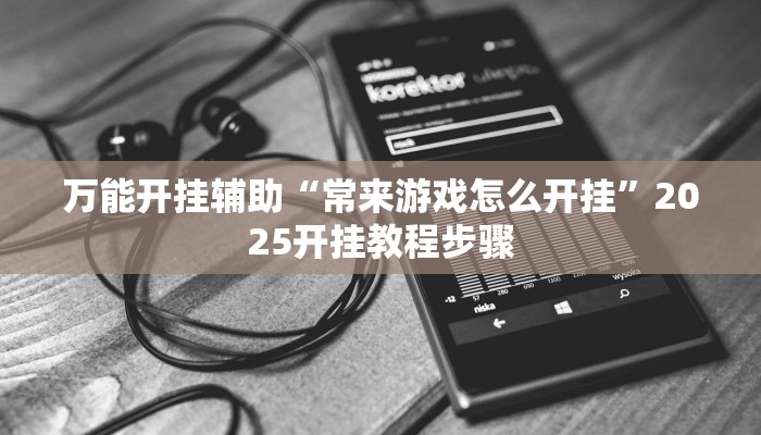 万能开挂辅助“常来游戏怎么开挂”2025开挂教程步骤 万能开挂辅助“常来游戏怎么开挂”2025开挂教程步骤