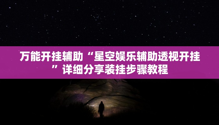 万能开挂辅助“星空娱乐辅助透视开挂”详细分享装挂步骤教程 万能开挂辅助“星空娱乐辅助透视开挂”详细分享装挂步骤教程