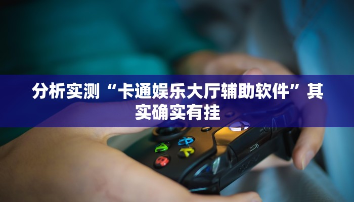 分析实测“卡通娱乐大厅辅助软件”其实确实有挂