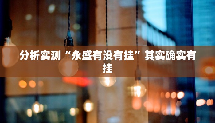 分析实测“永盛有没有挂”其实确实有挂 分析实测“永盛有没有挂”其实确实有挂