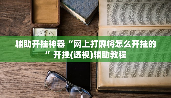 辅助开挂神器“网上打麻将怎么开挂的”开挂(透视)辅助教程