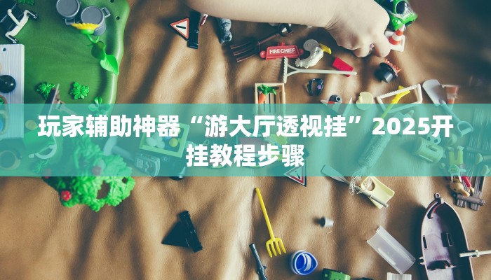 玩家辅助神器“游大厅透视挂”2025开挂教程步骤