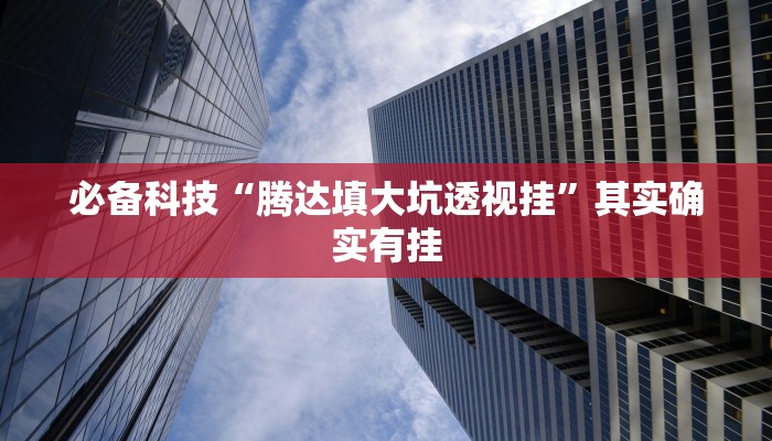 必备科技“腾达填大坑透视挂”其实确实有挂 必备科技“腾达填大坑透视挂”其实确实有挂