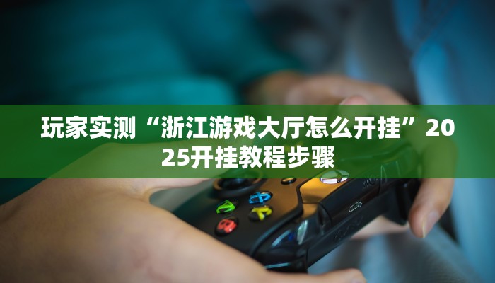 玩家实测“浙江游戏大厅怎么开挂”2025开挂教程步骤